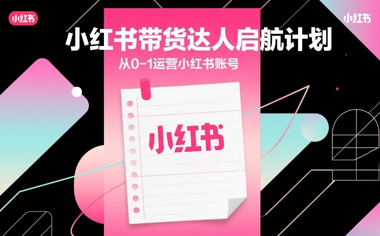 小红书带货达人启航计划，从0-1运营小红书账号-创领云聚