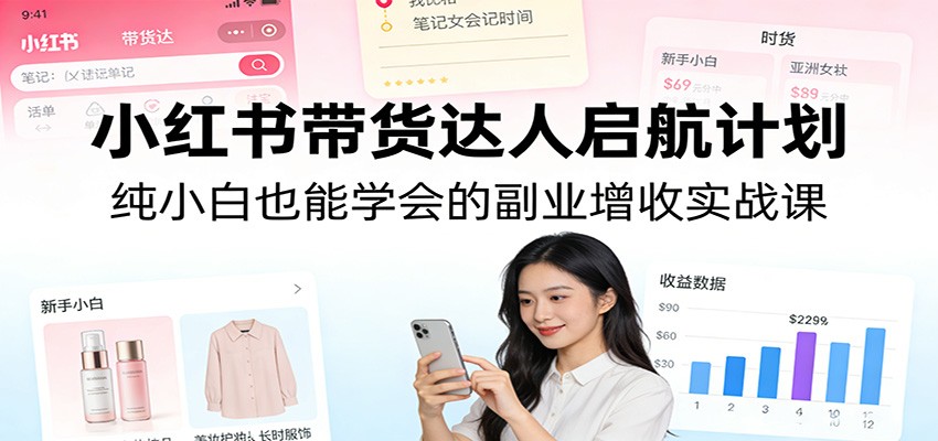 小红书带货达人启航计划：纯小白也能学会的副业增收实战课-创领云聚