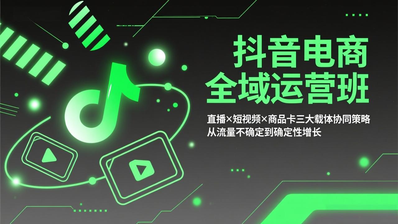 抖音电商全域运营班：直播×短视频×商品卡三大载体协同策略，从流量不确定到确定性增长-创领云聚