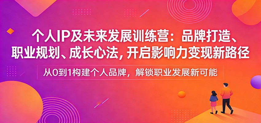 个人IP及未来发展训练营：品牌打造、职业规划、成长心法，开启影响力变现新路径-创领云聚