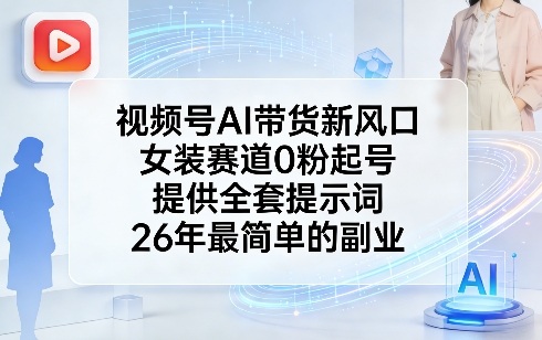 视频号AI带货新风口，女装赛道0粉起号，提供全套提示词，26年最简单的副业-创领云聚
