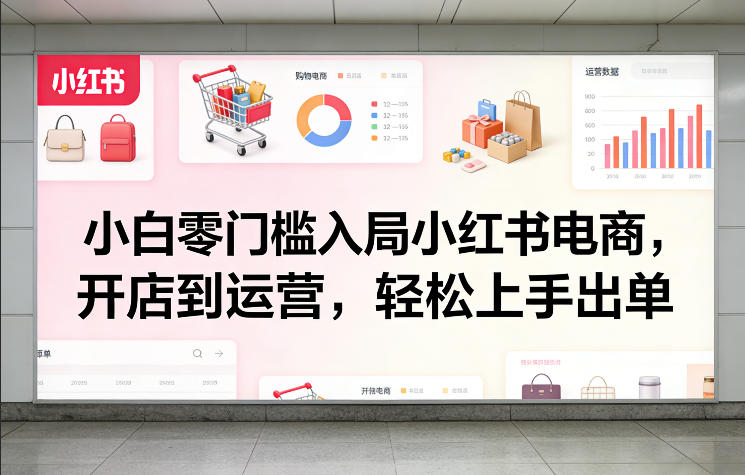 小白零门槛入局小红书电商，开店到运营，轻松上手出单-创领云聚