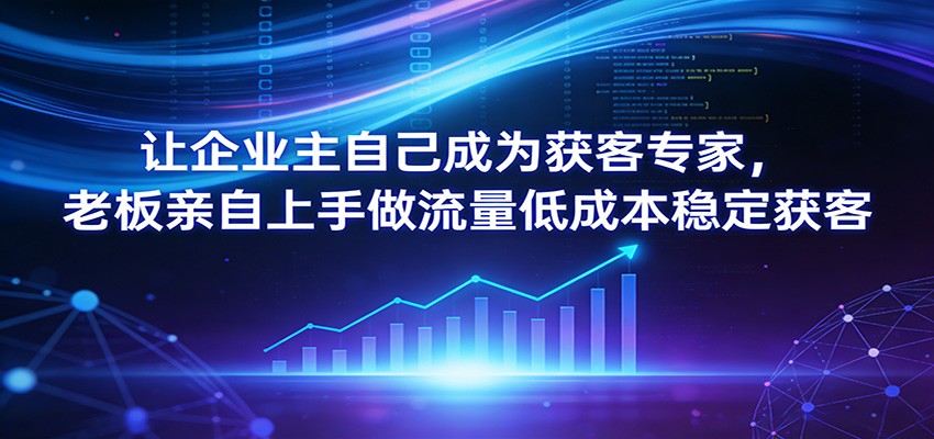 让企业主自己成为获客专家，老板亲自上手做流量低成本稳定获客-创领云聚