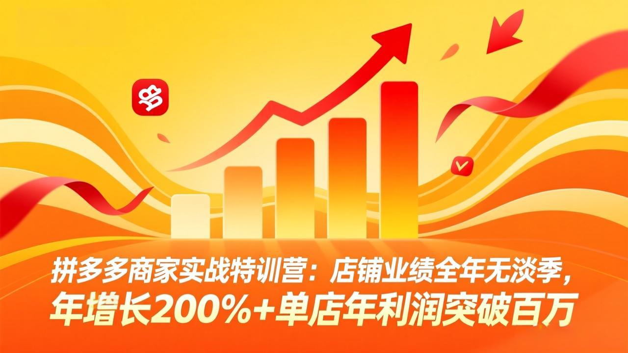 拼多多商家实战特训营：店铺业绩全年无淡季，年增长200%+单店年利润突破百万(26年3月更新-创领云聚