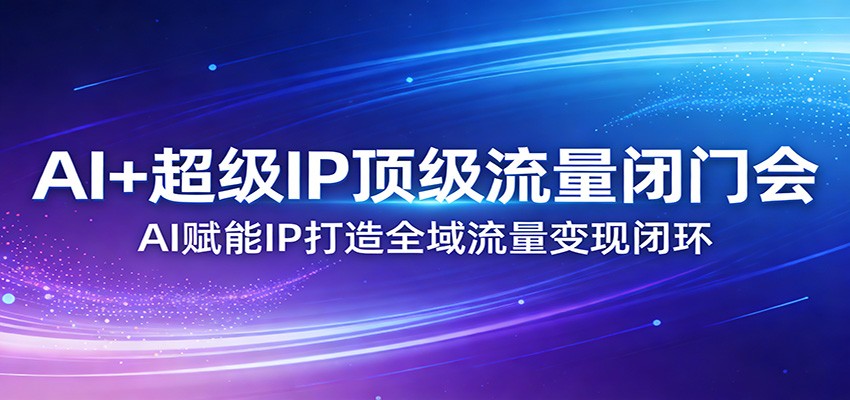 AI+超级IP顶级流量闭门会：AI赋能IP打造全域流量变现闭环-创领云聚