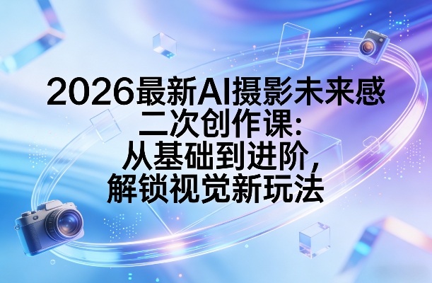 2026最新AI摄影未来感二次创作课：从基础到进阶，解锁视觉新玩法-创领云聚