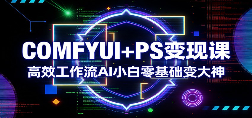COMFYUI+PS变现课：高效工作流AI小白零基础变大神-创领云聚