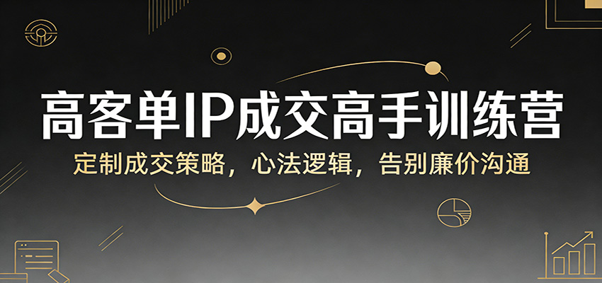 高客单IP成交高手训练营：定制成交策略，心法逻辑，告别廉价沟通-创领云聚