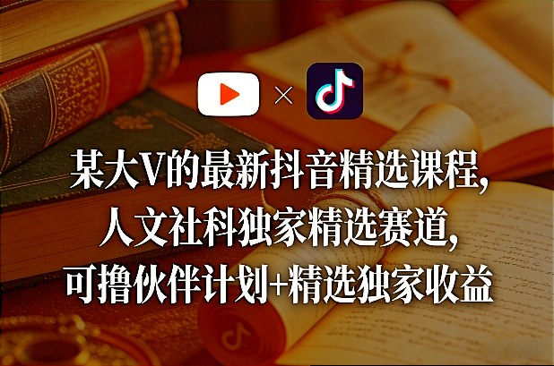 某大V的最新抖音精选课程，人文社科独家精选赛道，可撸伙伴计划+精选独家收益-创领云聚