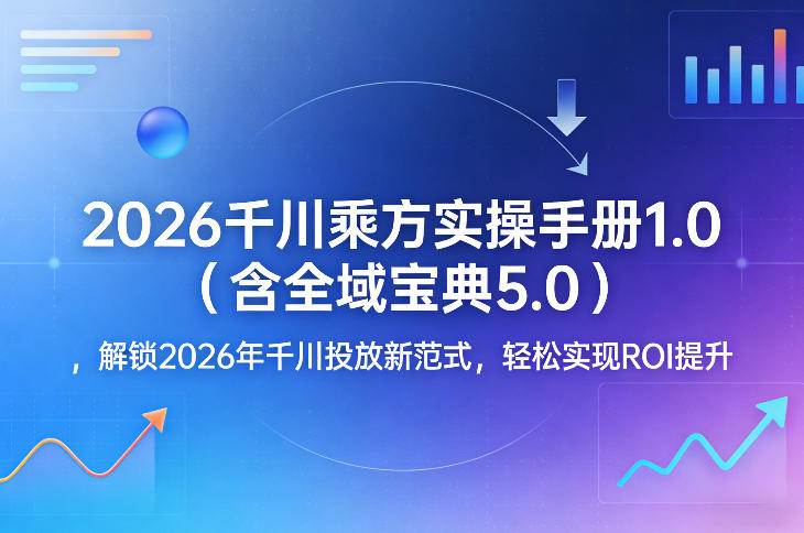 2026千川乘方实操手册1.0(含全域宝典5.0)，解锁2026年千川投放新范式，轻松实现ROI提升-创领云聚