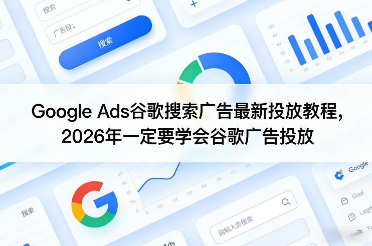 Google Ads谷歌搜索广告最新投放教程，2026年一定要学会谷歌广告投放-创领云聚