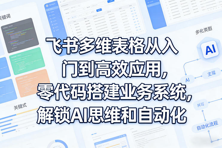飞书多维表格从入门到高效应用，零代码搭建业务系统，解锁AI思维和自动化-创领云聚
