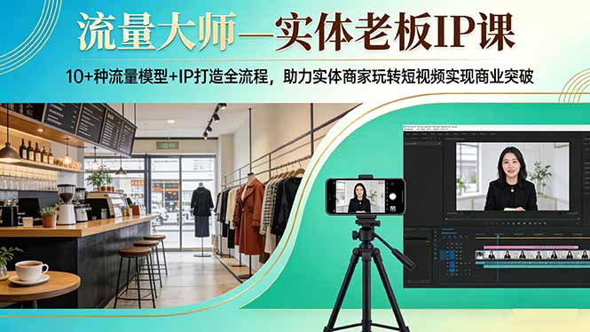 流量大师—实体老板IP课：10+种流量模型+IP打造全流程，助力实体商家玩转短视频实现商业突破-创领云聚