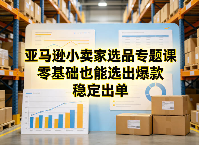 亚马逊小卖家选品专题课，零基础也能选出爆款，稳定出单-创领云聚