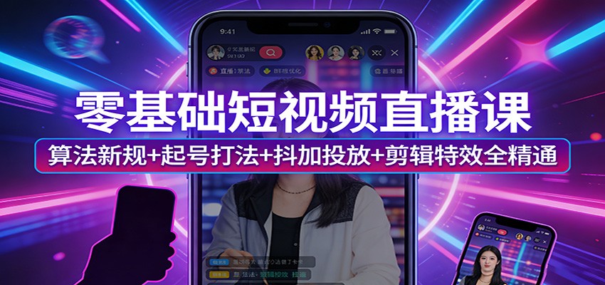 零基础短视频直播课：算法新规+起号打法+抖加投放+剪辑特效全精通-创领云聚