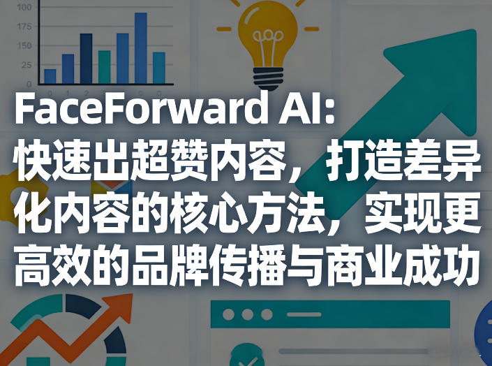 FaceForward AI：快速出超赞内容，打造差异化内容的核心方法，实现更高效的品牌传播与商业成功-创领云聚