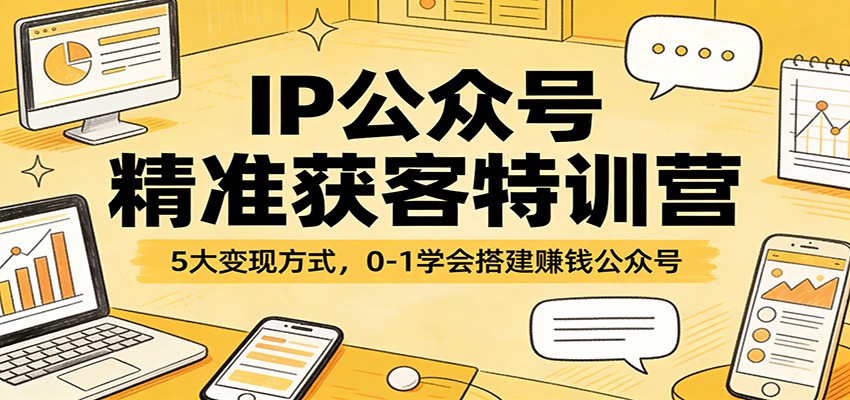 IP公众号精准获客特训营：5大变现方式，0-1学会搭建赚钱公众号-创领云聚