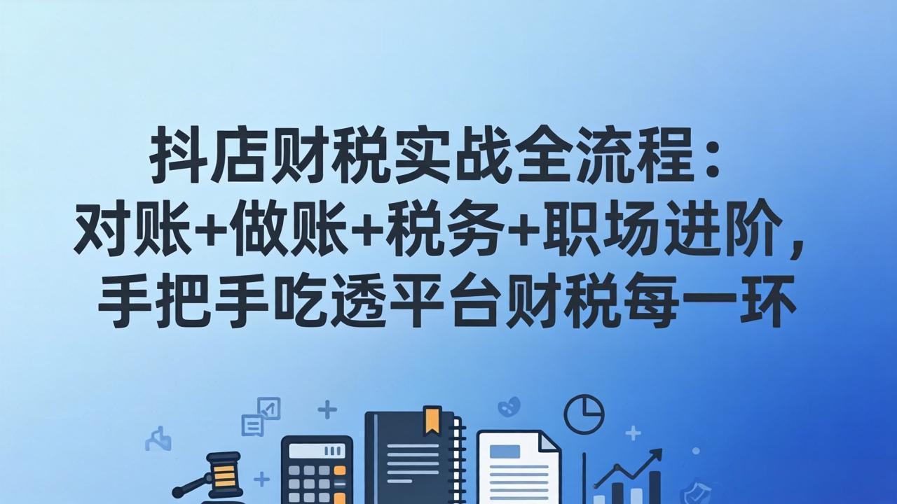 抖店财税实操全流程：对账+做账+税务+职场进阶，手把手吃透平台财税每一环-创领云聚