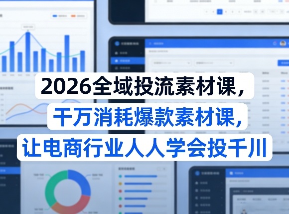 2026全域投流素材课，干万消耗爆款素材课，让电商行业人人学会投千川-创领云聚