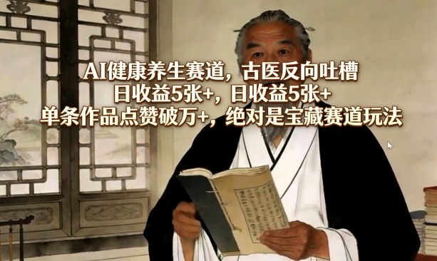 AI健康养生赛道，古医反向吐槽，日收益5张+，单条作品点赞破万+，绝对是宝藏赛道玩法-创领云聚