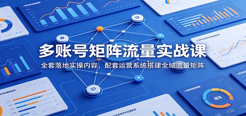 多账号矩阵流量实战课：全套落地实操内容，配套运营系统搭建全域流量矩阵-智享云联