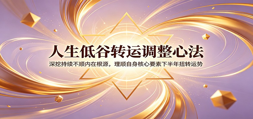 人生低谷转运调整心法：深挖持续不顺内在根源，理顺自身核心要素下半年扭转运势-智享云联