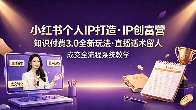 小红书个人IP打造创富营，知识付费3.0全新玩法，直播话术留人成交全流程系统教学-智享云联