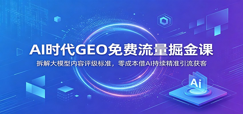 AI时代GEO免费流量掘金课：拆解大模型内容评级标准，零成本借AI持续精准引流获客-智享云联