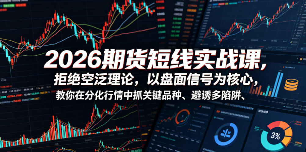 2026期货短线实战课，拒绝空泛理论，以盘面信号为核心，教你在分化行情中抓关键品种、避诱多陷阱(更新)-智享云联