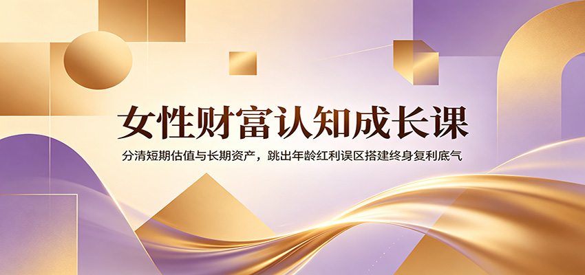 女性财富认知成长课：分清短期估值与长期资产，跳出年龄红利误区搭建终身复利底气-智享云联