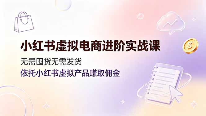 小红书虚拟电商进阶实战课,无需囤货无需发货,依托小红书虚拟产品赚取佣金-智享云联