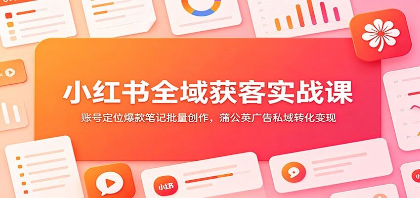小红书全域获客实战课：账号定位爆款笔记批量创作，蒲公英广告私域转化变现-智享云联
