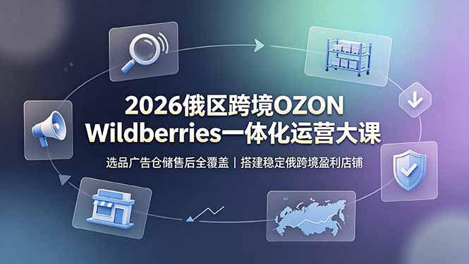 2026俄区跨境OZON Wildberries一体化运营大课，选品广告仓储售后全覆盖，搭建稳定俄跨境盈利店铺-智享云联