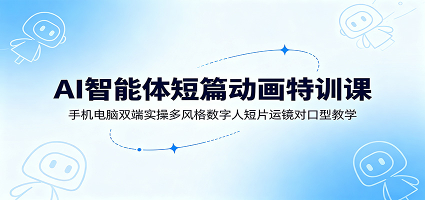 AI智能体短篇动画特训课：手机电脑双端实操多风格数字人短片运镜对口型教学-智享云联