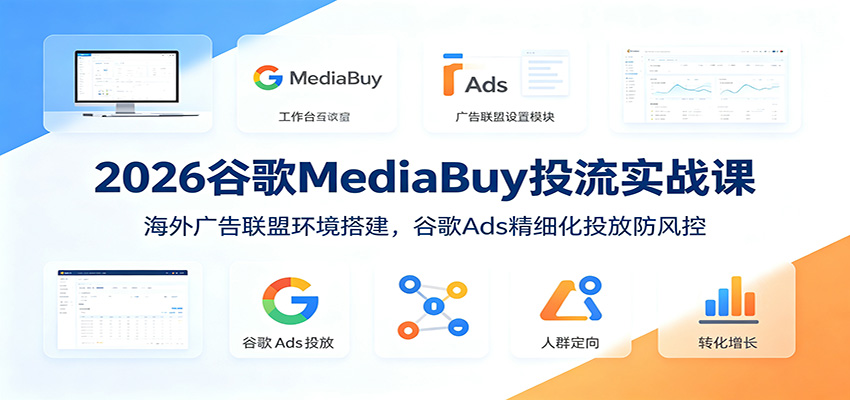 2026谷歌MediaBuy投流实战课：海外广告联盟环境搭建，谷歌Ads精细化投放防风控-智享云联