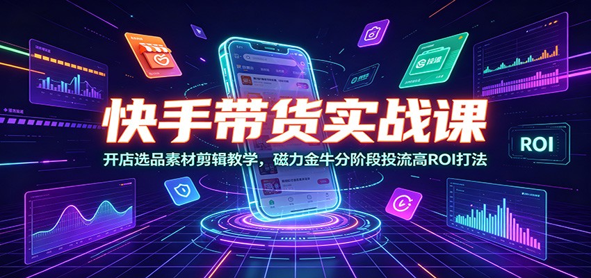 快手带货实战课：开店选品素材剪辑教学，磁力金牛分阶段投流高ROI打法-智享云联