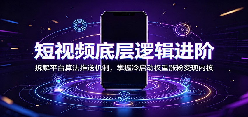 短视频底层逻辑进阶：拆解平台算法推送机制，掌握冷启动权重涨粉变现内核-智享云联