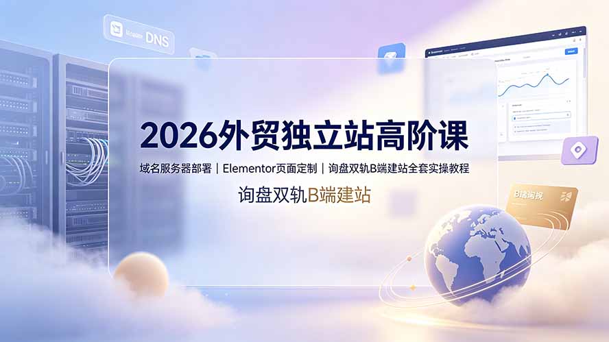 2026外贸独立站高阶课·域名服务器部署｜Elementor页面定制｜询盘双轨B端建站全套实操教程-智享云联