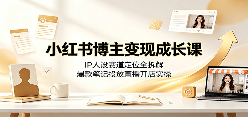 小红书博主变现成长课：IP人设赛道定位全拆解，爆款笔记投放直播开店实操-智享云联