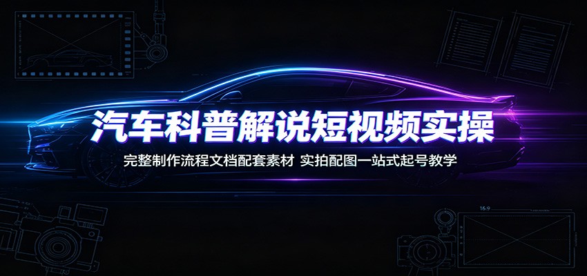 汽车科普解说短视频实操：完整制作流程文档配套素材，实拍配图一站式起号教学-智享云联