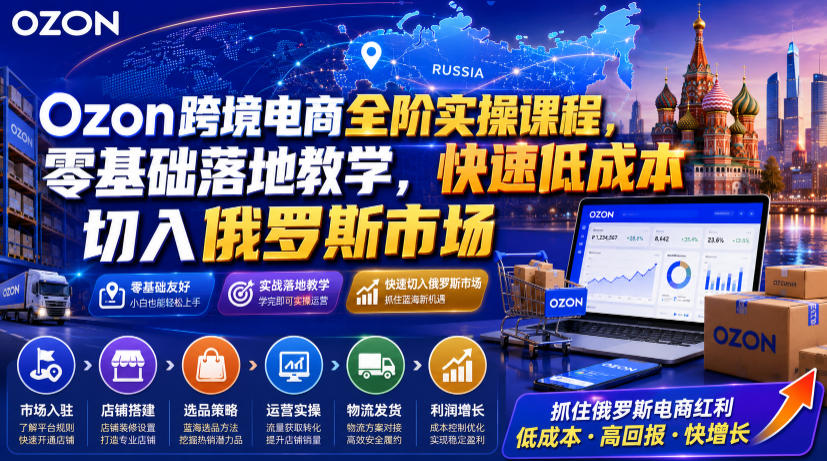 Ozon跨境电商全阶实操课程，零基础落地教学，快速低成本切入俄罗斯市场-智享云联