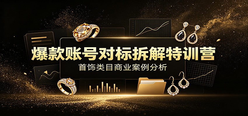 爆款账号对标拆解特训营:首饰类目商业案例分析,配套完整资料内容-智享云联