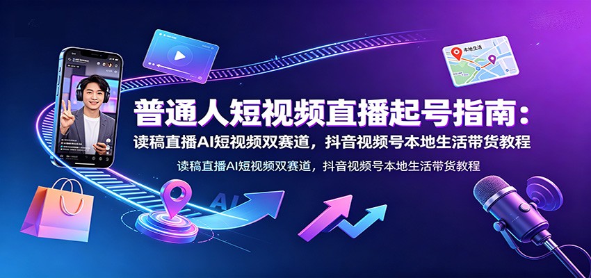 普通人短视频直播起号指南：读稿直播AI短视频双赛道，抖音视频号本地生活带货教程-智享云联