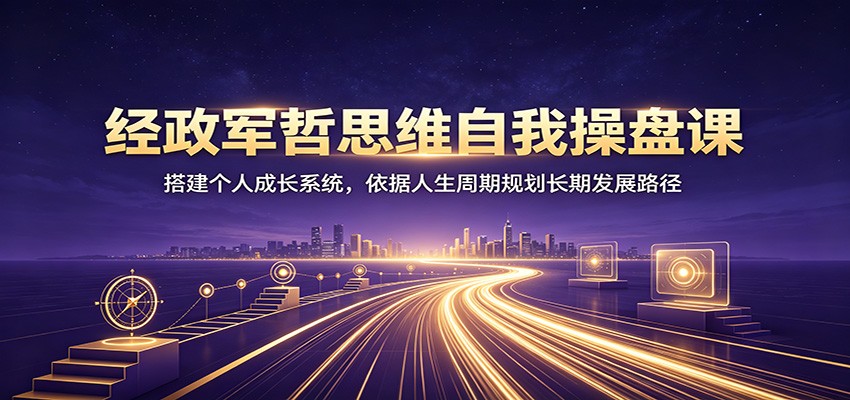 经政军哲思维自我操盘课：搭建个人成长系统，依据人生周期规划长期发展路径-智享云联