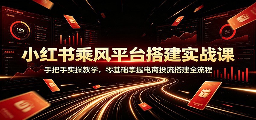 小红书乘风平台搭建实战课：手把手实操教学，零基础掌握电商投流搭建全流程-智享云联