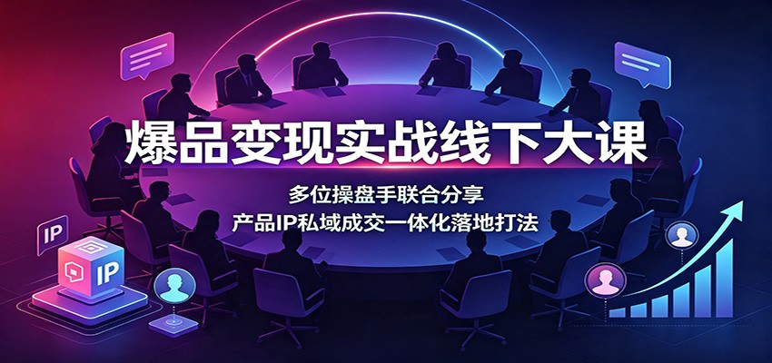 爆品变现实战线下大课：多位操盘手联合分享，产品IP私域成交一体化落地打法-智享云联