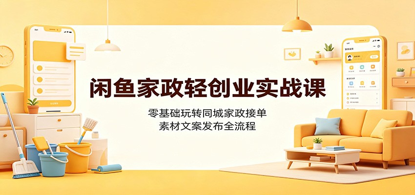 闲鱼家政轻创业实战课：零基础玩转同城家政接单，素材文案发布全流程-智享云联