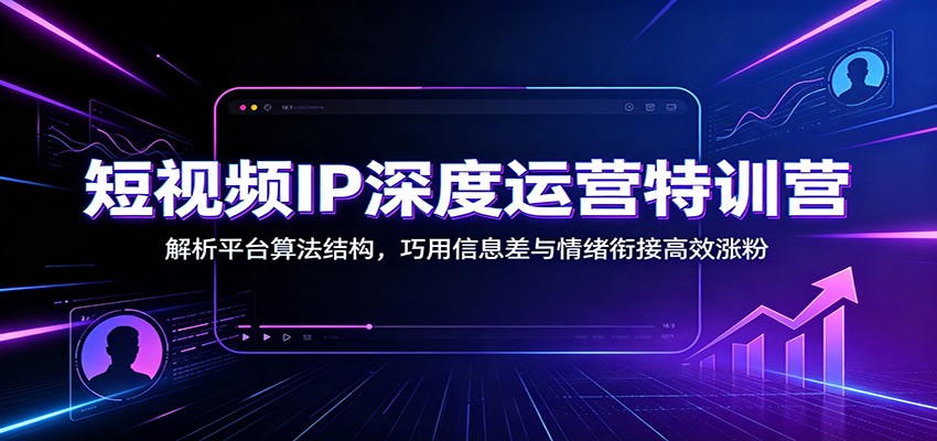 短视频IP深度运营特训营:解析平台算法结构,巧用信息差与情绪衔接高效涨粉-智享云联