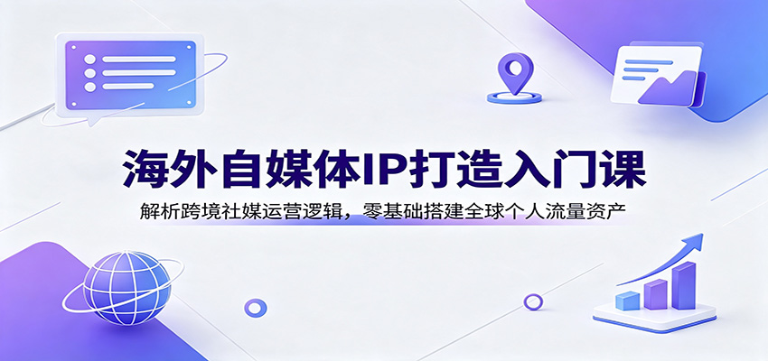 海外自媒体IP打造入门课:解析跨境社媒运营逻辑,零基础搭建全球个人流量资产-智享云联
