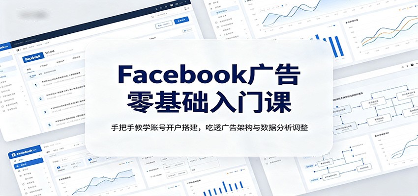 Facebook广告零基础入门课：手把手教学账号开户搭建，吃透广告架构与数据分析调整-智享云联